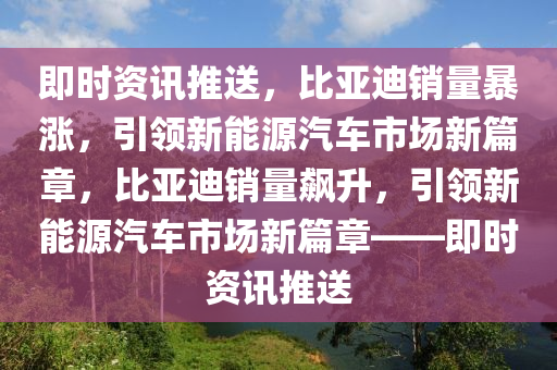 即時(shí)資訊推送，比亞迪銷量暴漲，引領(lǐng)新能源汽車市場(chǎng)新篇章，比亞迪銷量飆升，引領(lǐng)新能源汽車市場(chǎng)新篇章——即時(shí)資訊推送