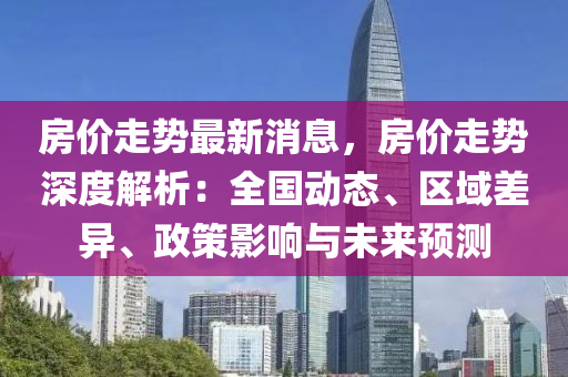 房價走勢最新消息，房價走勢深度解析：全國動態(tài)、區(qū)域差異、政策影響與未來預(yù)測