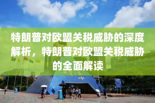 特朗普對歐盟關(guān)稅威脅的深度解析，特朗普對歐盟關(guān)稅威脅的全面解讀