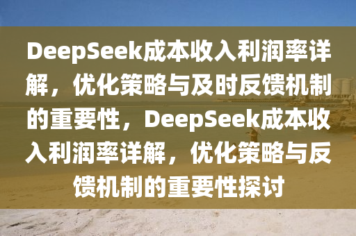 DeepSeek成本收入利潤率詳解，優(yōu)化策略與及時(shí)反饋機(jī)制的重要性，DeepSeek成本收入利潤率詳解，優(yōu)化策略與反饋機(jī)制的重要性探討