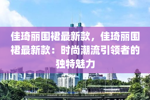 佳琦麗圍裙最新款，佳琦麗圍裙最新款：時(shí)尚潮流引領(lǐng)者的獨(dú)特魅力