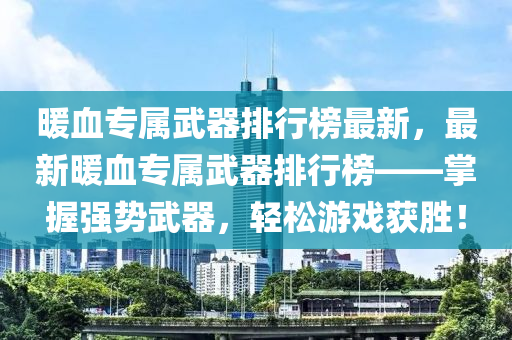 暖血專屬武器排行榜最新，最新暖血專屬武器排行榜——掌握強(qiáng)勢武器，輕松游戲獲勝！