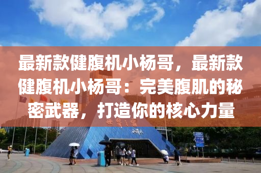 最新款健腹機小楊哥，最新款健腹機小楊哥：完美腹肌的秘密武器，打造你的核心力量