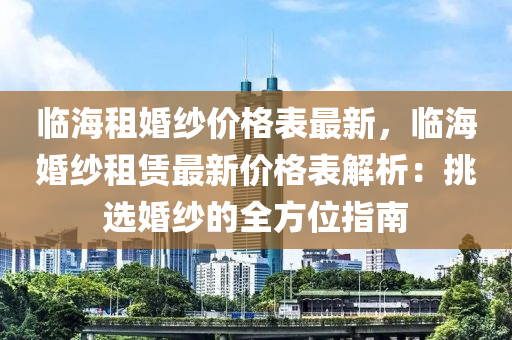 臨海租婚紗價格表最新，臨?；榧喿赓U最新價格表解析：挑選婚紗的全方位指南