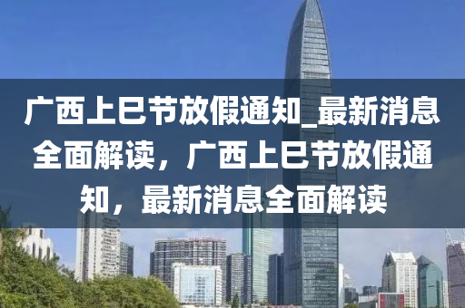 廣西上巳節(jié)放假通知_最新消息全面解讀，廣西上巳節(jié)放假通知，最新消息全面解讀