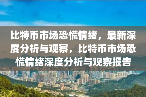 比特幣市場(chǎng)恐慌情緒，最新深度分析與觀察，比特幣市場(chǎng)恐慌情緒深度分析與觀察報(bào)告