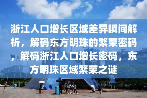 浙江人口增長區(qū)域差異瞬間解析，解碼東方明珠的繁榮密碼，解碼浙江人口增長密碼，東方明珠區(qū)域繁榮之謎