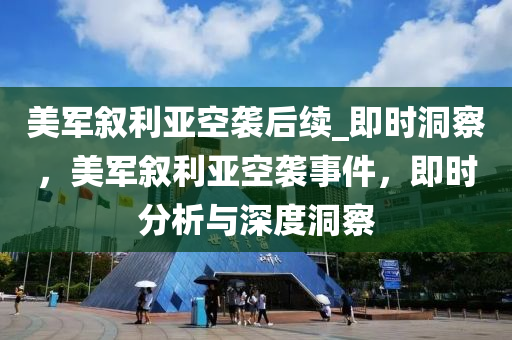 美軍敘利亞空襲后續(xù)_即時洞察，美軍敘利亞空襲事件，即時分析與深度洞察