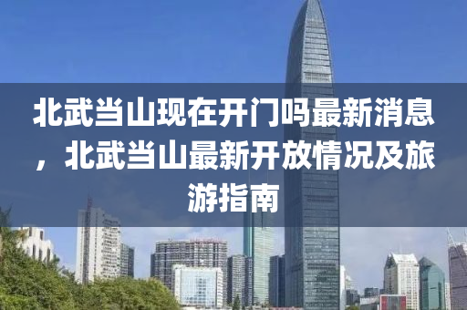 北武當山現(xiàn)在開門嗎最新消息，北武當山最新開放情況及旅游指南