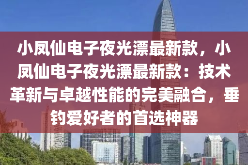 小鳳仙電子夜光漂最新款，小鳳仙電子夜光漂最新款：技術(shù)革新與卓越性能的完美融合，垂釣愛好者的首選神器