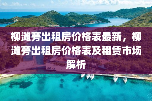 柳灘旁出租房價格表最新，柳灘旁出租房價格表及租賃市場解析