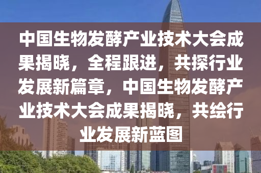 中國生物發(fā)酵產(chǎn)業(yè)技術(shù)大會(huì)成果揭曉，全程跟進(jìn)，共探行業(yè)發(fā)展新篇章，中國生物發(fā)酵產(chǎn)業(yè)技術(shù)大會(huì)成果揭曉，共繪行業(yè)發(fā)展新藍(lán)圖