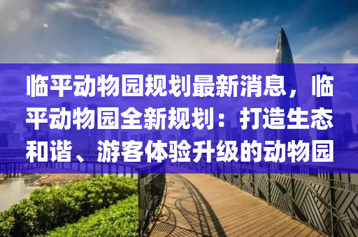 臨平動(dòng)物園規(guī)劃最新消息，臨平動(dòng)物園全新規(guī)劃：打造生態(tài)和諧、游客體驗(yàn)升級(jí)的動(dòng)物園