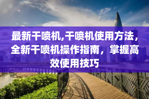 最新干噴機(jī),干噴機(jī)使用方法，全新干噴機(jī)操作指南，掌握高效使用技巧