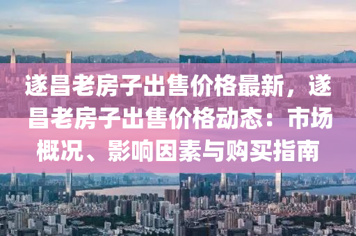 遂昌老房子出售價格最新，遂昌老房子出售價格動態(tài)：市場概況、影響因素與購買指南