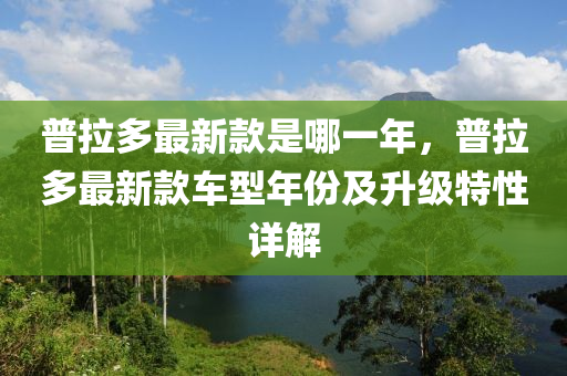 普拉多最新款是哪一年，普拉多最新款車型年份及升級特性詳解