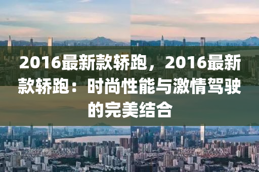 2016最新款轎跑，2016最新款轎跑：時尚性能與激情駕駛的完美結合