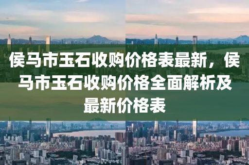 侯馬市玉石收購價格表最新，侯馬市玉石收購價格全面解析及最新價格表