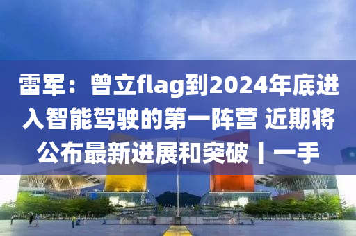 雷軍：曾立flag到2024年底進入智能駕駛的第一陣營 近期將公布最新進展和突破丨一手