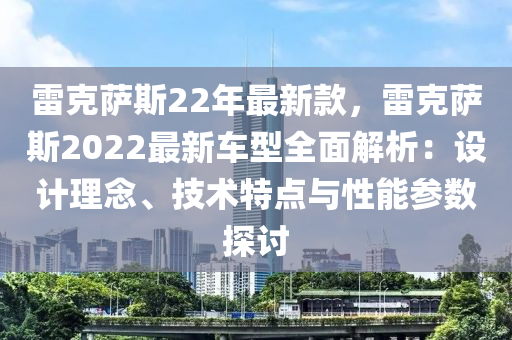 雷克薩斯22年最新款，雷克薩斯2022最新車型全面解析：設(shè)計理念、技術(shù)特點與性能參數(shù)探討