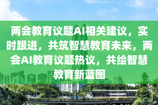 兩會教育議題AI相關建議，實時跟進，共筑智慧教育未來，兩會AI教育議題熱議，共繪智慧教育新藍圖