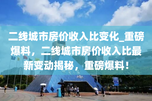 二線城市房價收入比變化_重磅爆料，二線城市房價收入比最新變動揭秘，重磅爆料！