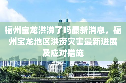 福州寶龍洪澇了嗎最新消息，福州寶龍地區(qū)洪澇災(zāi)害最新進(jìn)展及應(yīng)對(duì)措施