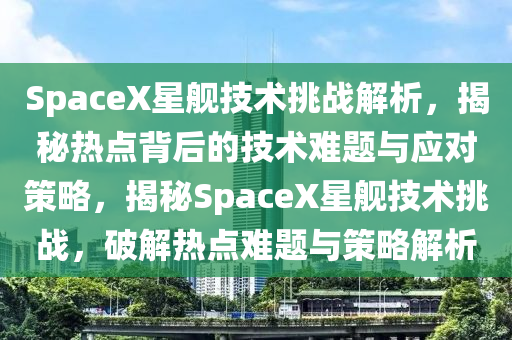 SpaceX星艦技術(shù)挑戰(zhàn)解析，揭秘?zé)狳c(diǎn)背后的技術(shù)難題與應(yīng)對(duì)策略，揭秘SpaceX星艦技術(shù)挑戰(zhàn)，破解熱點(diǎn)難題與策略解析