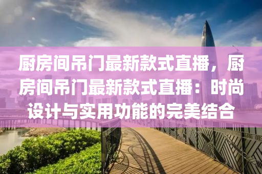 廚房間吊門最新款式直播，廚房間吊門最新款式直播：時(shí)尚設(shè)計(jì)與實(shí)用功能的完美結(jié)合