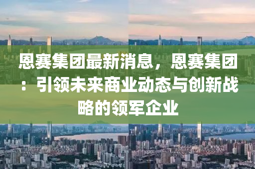 恩賽集團(tuán)最新消息，恩賽集團(tuán)：引領(lǐng)未來(lái)商業(yè)動(dòng)態(tài)與創(chuàng)新戰(zhàn)略的領(lǐng)軍企業(yè)