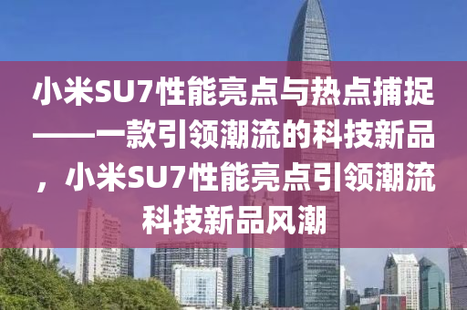 小米SU7性能亮點(diǎn)與熱點(diǎn)捕捉——一款引領(lǐng)潮流的科技新品，小米SU7性能亮點(diǎn)引領(lǐng)潮流科技新品風(fēng)潮