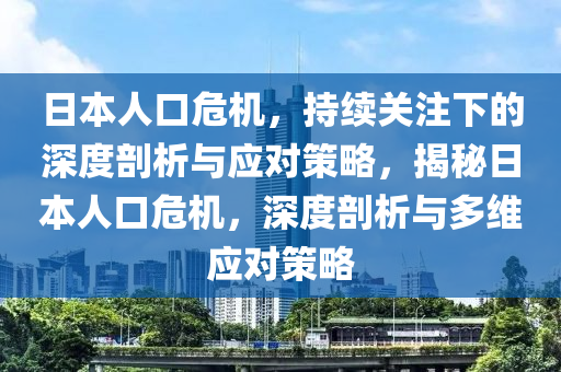 日本人口危機(jī)，持續(xù)關(guān)注下的深度剖析與應(yīng)對策略，揭秘日本人口危機(jī)，深度剖析與多維應(yīng)對策略