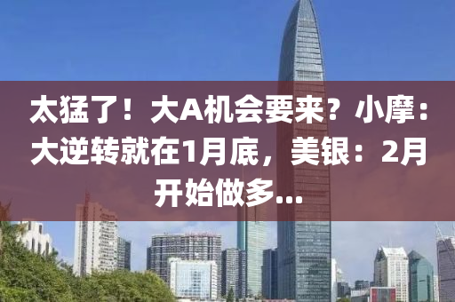 太猛了！大A機會要來？小摩：大逆轉(zhuǎn)就在1月底，美銀：2月開始做多...