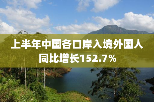 上半年中國各口岸入境外國人同比增長152.7%