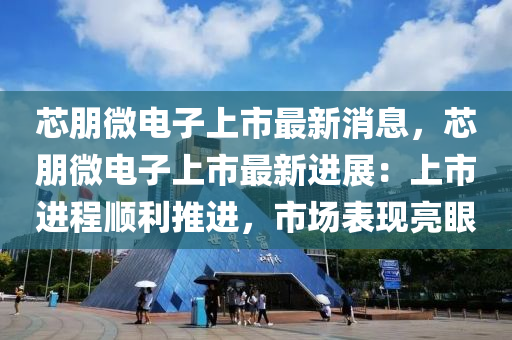 芯朋微電子上市最新消息，芯朋微電子上市最新進展：上市進程順利推進，市場表現(xiàn)亮眼