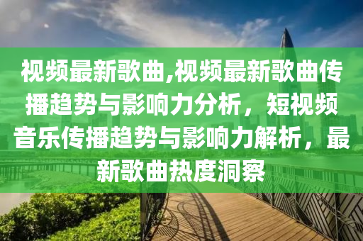 視頻最新歌曲,視頻最新歌曲傳播趨勢與影響力分析，短視頻音樂傳播趨勢與影響力解析，最新歌曲熱度洞察