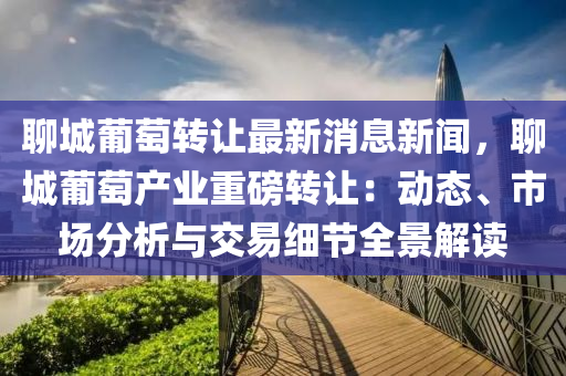 聊城葡萄轉讓最新消息新聞，聊城葡萄產業(yè)重磅轉讓：動態(tài)、市場分析與交易細節(jié)全景解讀