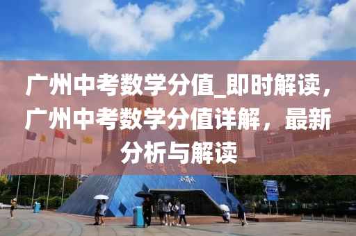 廣州中考數(shù)學分值_即時解讀，廣州中考數(shù)學分值詳解，最新分析與解讀