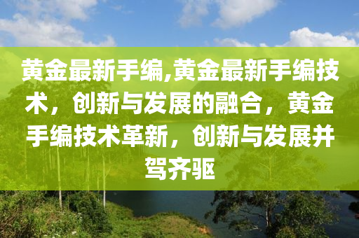 黃金最新手編,黃金最新手編技術(shù)，創(chuàng)新與發(fā)展的融合，黃金手編技術(shù)革新，創(chuàng)新與發(fā)展并駕齊驅(qū)