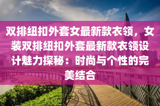 雙排紐扣外套女最新款衣領，女裝雙排紐扣外套最新款衣領設計魅力探秘：時尚與個性的完美結合