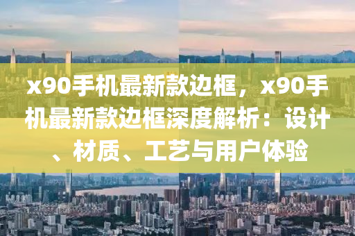 x90手機(jī)最新款邊框，x90手機(jī)最新款邊框深度解析：設(shè)計、材質(zhì)、工藝與用戶體驗