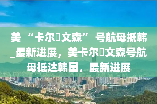 美 “卡爾?文森” 號航母抵韓_最新進(jìn)展，美卡爾?文森號航母抵達(dá)韓國，最新進(jìn)展