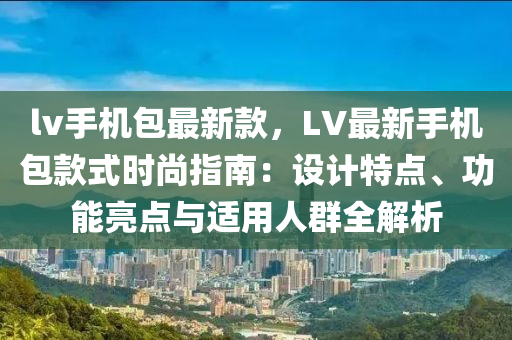 lv手機(jī)包最新款，LV最新手機(jī)包款式時尚指南：設(shè)計特點(diǎn)、功能亮點(diǎn)與適用人群全解析