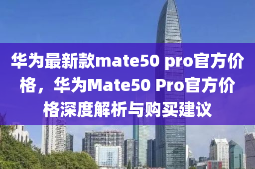 華為最新款mate50 pro官方價格，華為Mate50 Pro官方價格深度解析與購買建議