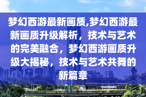 夢(mèng)幻西游最新畫質(zhì),夢(mèng)幻西游最新畫質(zhì)升級(jí)解析，技術(shù)與藝術(shù)的完美融合，夢(mèng)幻西游畫質(zhì)升級(jí)大揭秘，技術(shù)與藝術(shù)共舞的新篇章