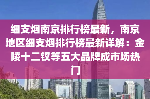 細(xì)支煙南京排行榜最新，南京地區(qū)細(xì)支煙排行榜最新詳解：金陵十二釵等五大品牌成市場熱門