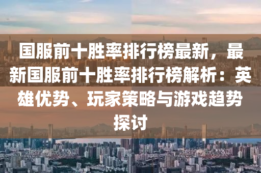 國(guó)服前十勝率排行榜最新，最新國(guó)服前十勝率排行榜解析：英雄優(yōu)勢(shì)、玩家策略與游戲趨勢(shì)探討