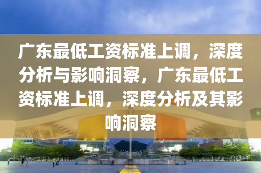 廣東最低工資標(biāo)準(zhǔn)上調(diào)，深度分析與影響洞察，廣東最低工資標(biāo)準(zhǔn)上調(diào)，深度分析及其影響洞察