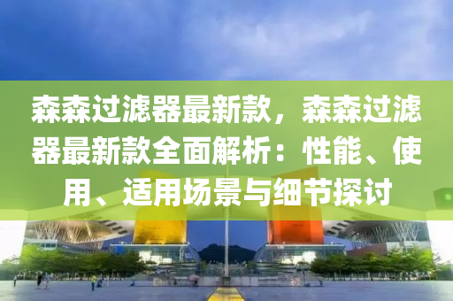 森森過濾器最新款，森森過濾器最新款全面解析：性能、使用、適用場景與細(xì)節(jié)探討