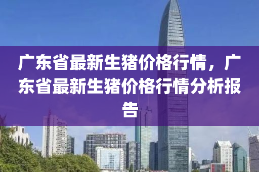 廣東省最新生豬價格行情，廣東省最新生豬價格行情分析報告